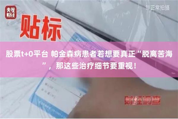 股票t+0平台 帕金森病患者若想要真正“脱离苦海”，那这些治疗细节要重视！