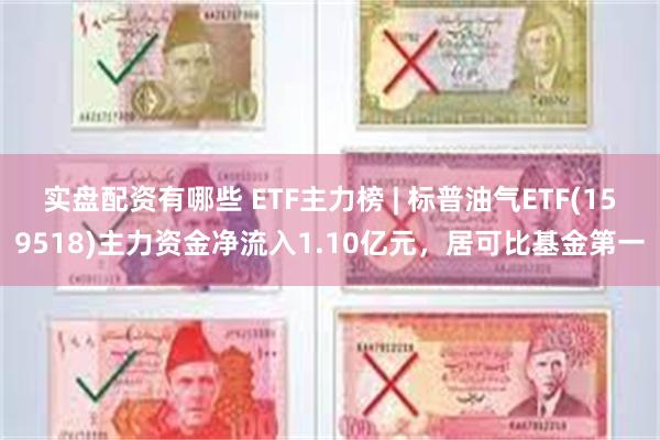 实盘配资有哪些 ETF主力榜 | 标普油气ETF(159518)主力资金净流入1.10亿元，居可比基金第一