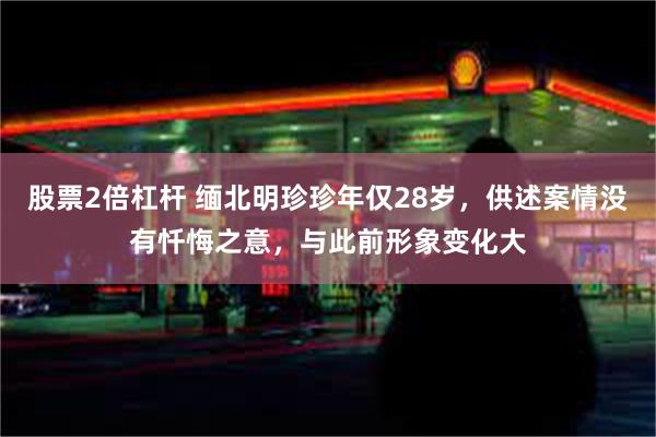 股票2倍杠杆 缅北明珍珍年仅28岁，供述案情没有忏悔之意，与此前形象变化大