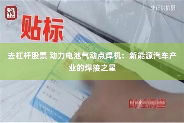 去杠杆股票 动力电池气动点焊机：新能源汽车产业的焊接之星