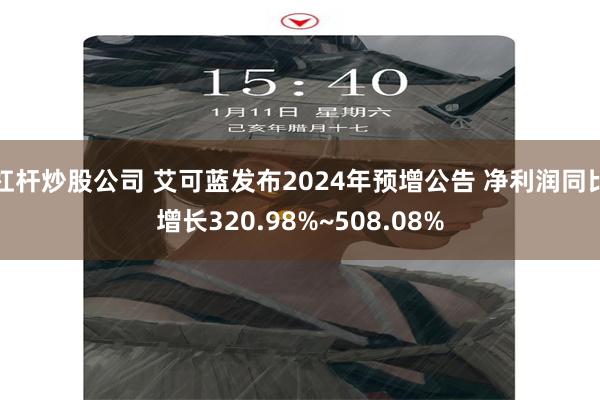 杠杆炒股公司 艾可蓝发布2024年预增公告 净利润同比增长320.98%~508.08%