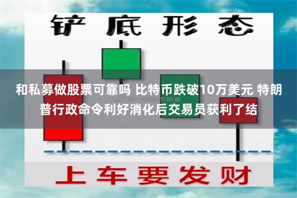 和私募做股票可靠吗 比特币跌破10万美元 特朗普行政命令利好消化后交易员获利了结