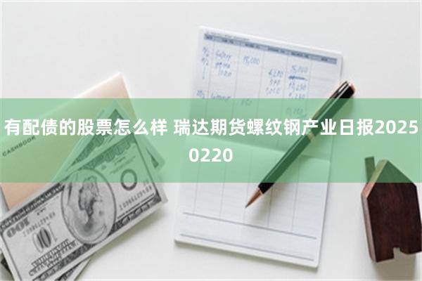 有配债的股票怎么样 瑞达期货螺纹钢产业日报20250220