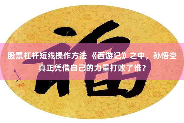 股票杠杆短线操作方法 《西游记》之中，孙悟空真正凭借自己的力量打败了谁？