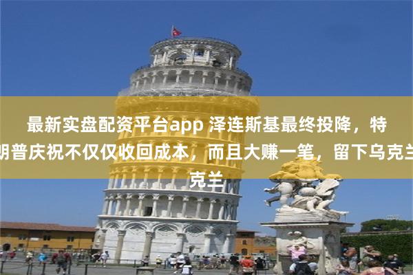 最新实盘配资平台app 泽连斯基最终投降，特朗普庆祝不仅仅收回成本，而且大赚一笔，留下乌克兰