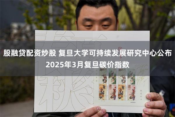 股融贷配资炒股 复旦大学可持续发展研究中心公布2025年3月复旦碳价指数