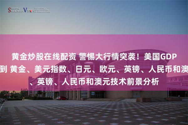 黄金炒股在线配资 警惕大行情突袭！美国GDP等重量级数据驾到 黄金、美元指数、日元、欧元、英镑、人民币和澳元技术前景分析