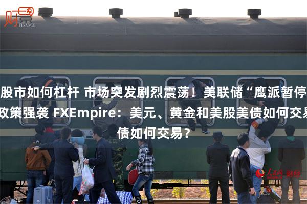 股市如何杠杆 市场突发剧烈震荡！美联储“鹰派暂停”政策强袭 FXEmpire：美元、黄金和美股美债如何交易？