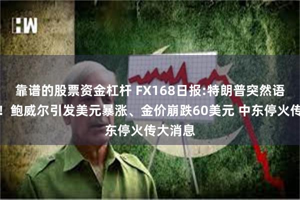 靠谱的股票资金杠杆 FX168日报:特朗普突然语出惊人！鲍威尔引发美元暴涨、金价崩跌60美元 中东停火传大消息