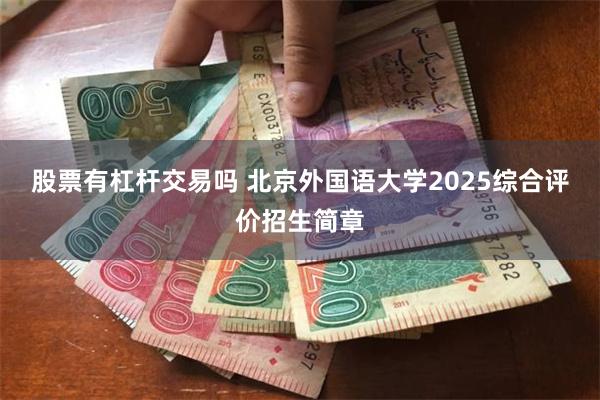 股票有杠杆交易吗 北京外国语大学2025综合评价招生简章