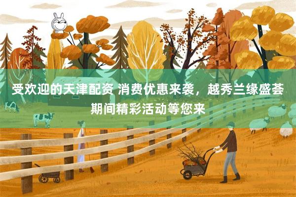 受欢迎的天津配资 消费优惠来袭，越秀兰缘盛荟期间精彩活动等您来