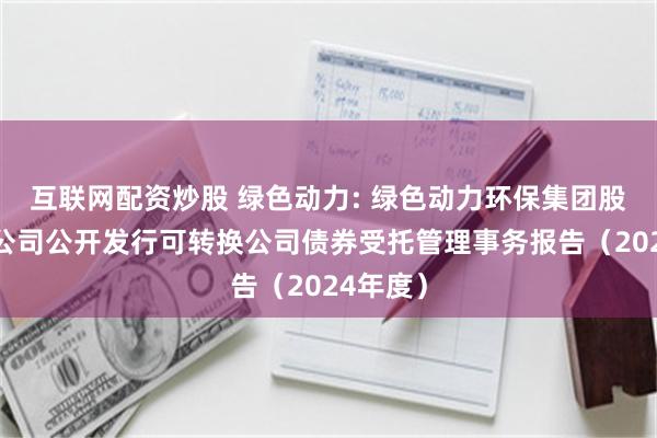 互联网配资炒股 绿色动力: 绿色动力环保集团股份有限公司公开发行可转换公司债券受托管理事务报告（2024年度）