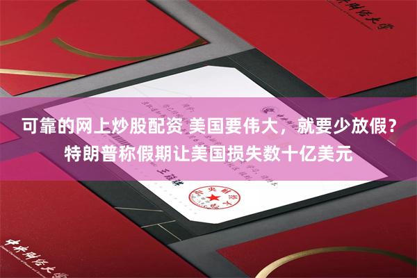 可靠的网上炒股配资 美国要伟大，就要少放假？特朗普称假期让美国损失数十亿美元