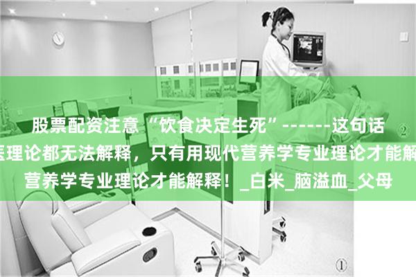 股票配资注意 “饮食决定生死”------这句话无论是西医理论还是中医理论都无法解释，只有用现代营养学专业理论才能解释！_白米_脑溢血_父母