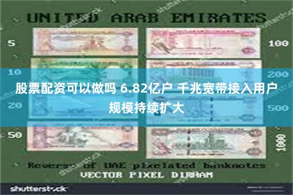 股票配资可以做吗 6.82亿户 千兆宽带接入用户规模持续扩大