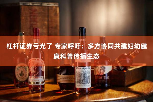 杠杆证券亏光了 专家呼吁：多方协同共建妇幼健康科普传播生态