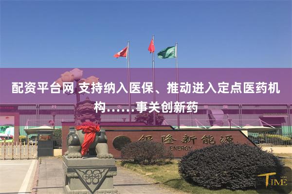 配资平台网 支持纳入医保、推动进入定点医药机构……事关创新药