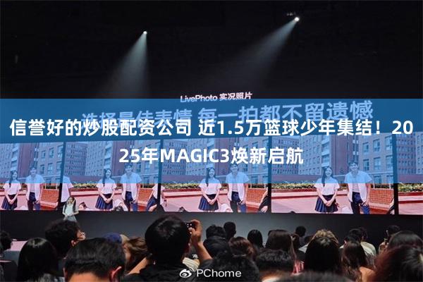 信誉好的炒股配资公司 近1.5万篮球少年集结！2025年MAGIC3焕新启航
