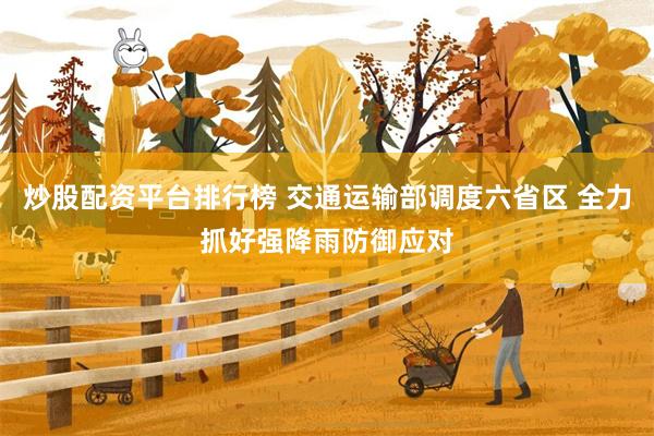 炒股配资平台排行榜 交通运输部调度六省区 全力抓好强降雨防御应对