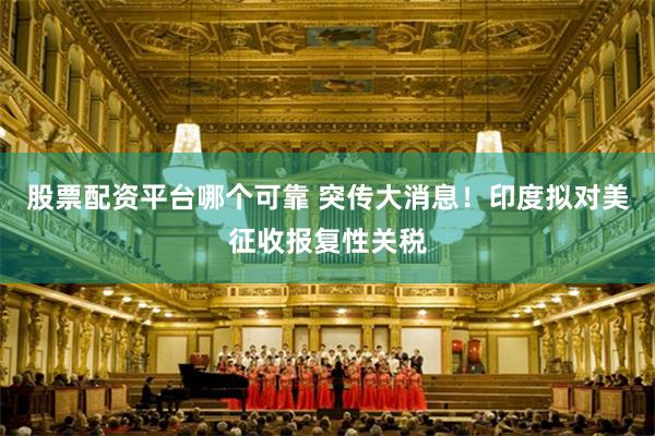 股票配资平台哪个可靠 突传大消息！印度拟对美征收报复性关税