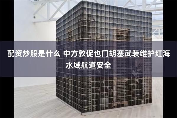 配资炒股是什么 中方敦促也门胡塞武装维护红海水域航道安全