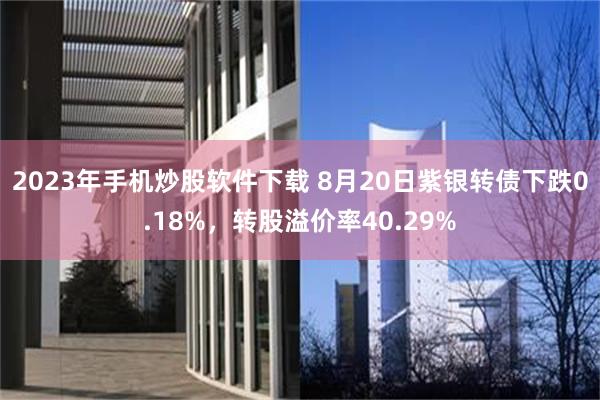 2023年手机炒股软件下载 8月20日紫银转债下跌0.18%，转股溢价率40.29%