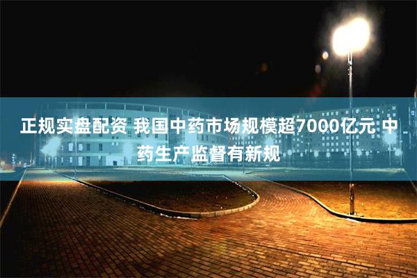 正规实盘配资 我国中药市场规模超7000亿元 中药生产监督有新规