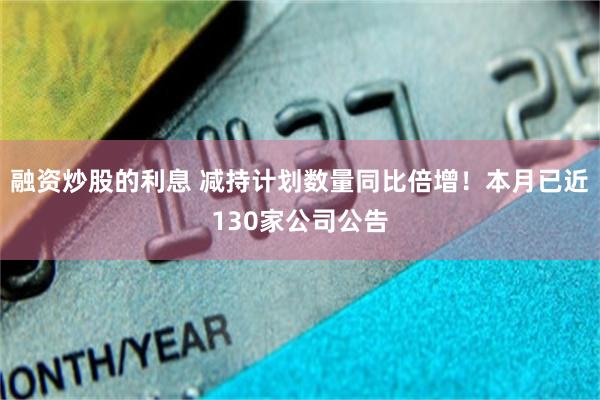 融资炒股的利息 减持计划数量同比倍增！本月已近130家公司公告