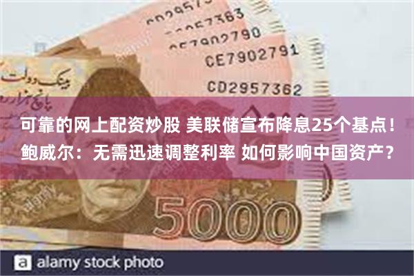 可靠的网上配资炒股 美联储宣布降息25个基点！鲍威尔：无需迅速调整利率 如何影响中国资产？