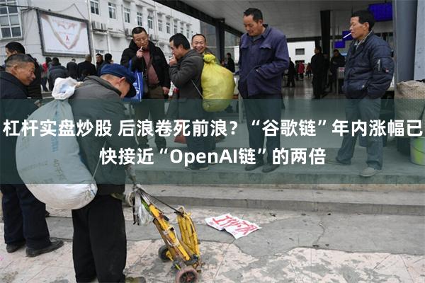 杠杆实盘炒股 后浪卷死前浪？“谷歌链”年内涨幅已快接近“OpenAI链”的两倍