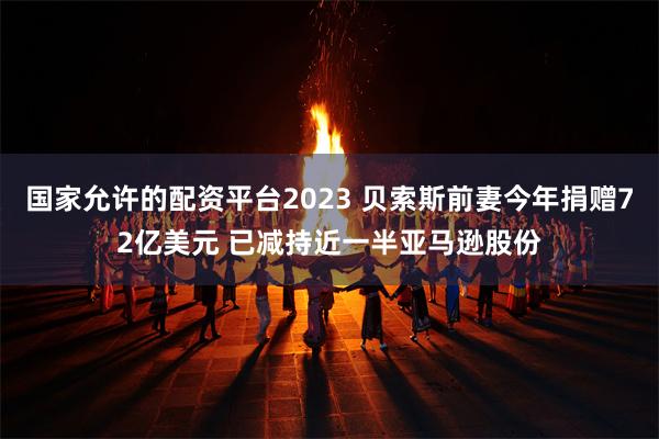 国家允许的配资平台2023 贝索斯前妻今年捐赠72亿美元 已减持近一半亚马逊股份