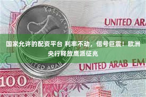 国家允许的配资平台 利率不动，信号巨震！欧洲央行释放鹰派征兆