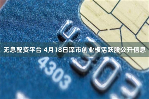 无息配资平台 4月18日深市创业板活跃股公开信息