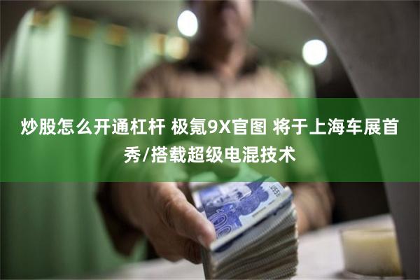 炒股怎么开通杠杆 极氪9X官图 将于上海车展首秀/搭载超级电混技术