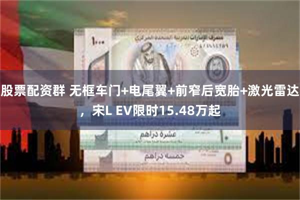 股票配资群 无框车门+电尾翼+前窄后宽胎+激光雷达，宋L EV限时15.48万起